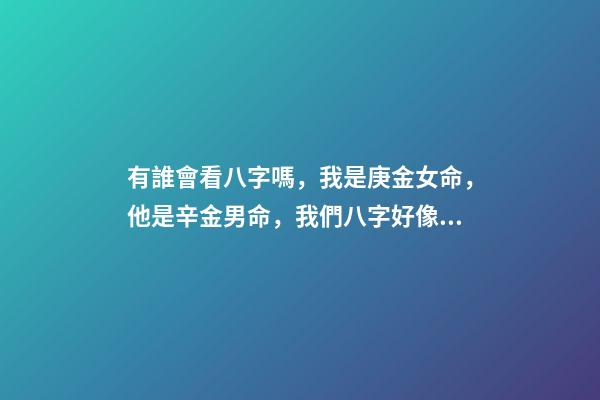 有誰會看八字嗎，我是庚金女命，他是辛金男命，我們八字好像不是很有緣分 如何了解庚、辛金？庚、辛金日主的特性及象義-第1張-觀點-玄機派
